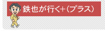 鉄也が行く＋